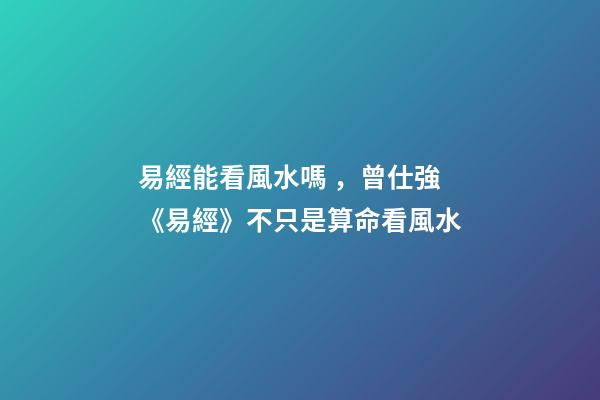易經能看風水嗎，曾仕強《易經》不只是算命看風水
